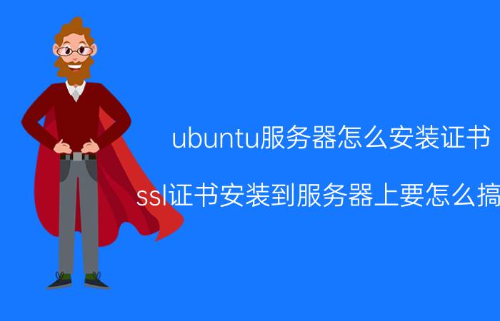 ubuntu服务器怎么安装证书 ssl证书安装到服务器上要怎么搞啊？